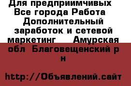 Для предприимчивых - Все города Работа » Дополнительный заработок и сетевой маркетинг   . Амурская обл.,Благовещенский р-н